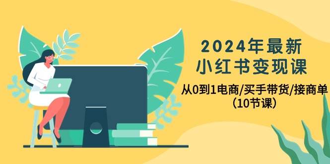 2024年最新小红书变现课，从0到1电商/买手带货/接商单（10节课）-南风轻创