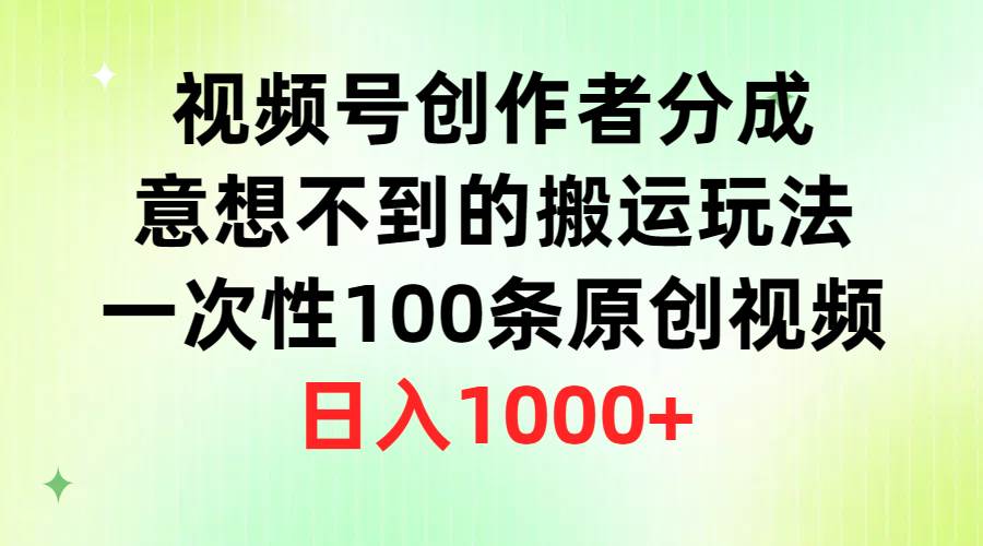 视频号创作者分成，意想不到的搬运玩法，一次性100条原创视频，日入1000+-南风轻创