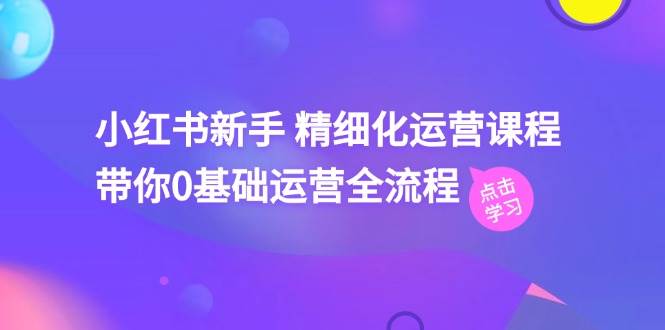 小红书新手 精细化运营课程，带你0基础运营全流程（41节视频课）-南风轻创