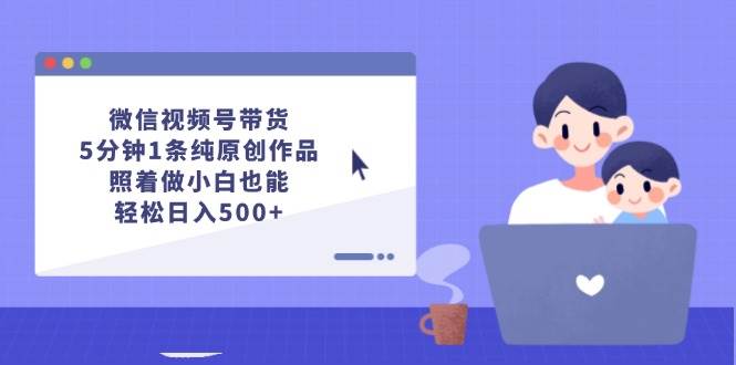微信视频号带货，5分钟1条纯原创作品，照着做小白也能轻松日入500+-南风轻创