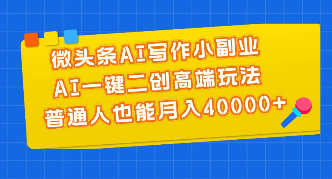微头条AI写作小副业，AI一键二创高端玩法 普通人也能月入40000+-南风轻创