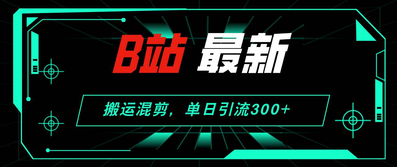 B站最新，搬运混剪，单日引流300+创业粉-南风轻创