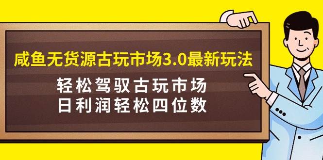 咸鱼无货源古玩市场3.0最新玩法，轻松驾驭古玩市场，日利润轻松四位数！…-南风轻创