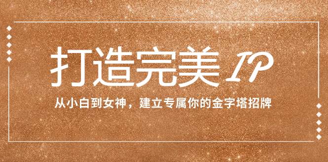 打造完美IP：从小白到女神，建立专属你的金字塔招牌（15节课）-南风轻创