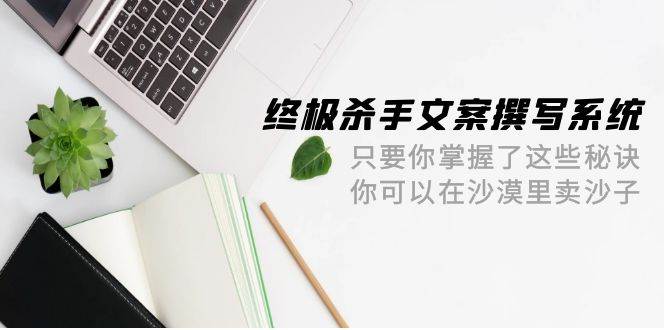 终极 杀手文案-撰写系统 只要你掌握了这些秘诀 你可以在沙漠里卖沙子-42节-南风轻创