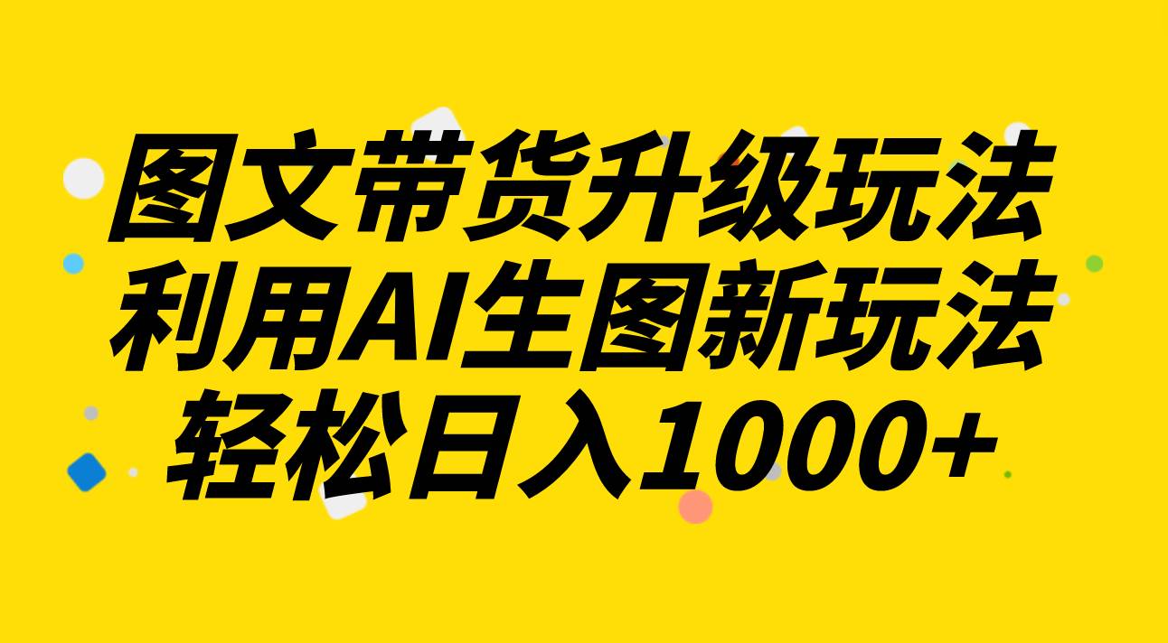 图文带货升级玩法2.0分享，利用AI生图新玩法，每天半小时轻松日入1000+-南风轻创