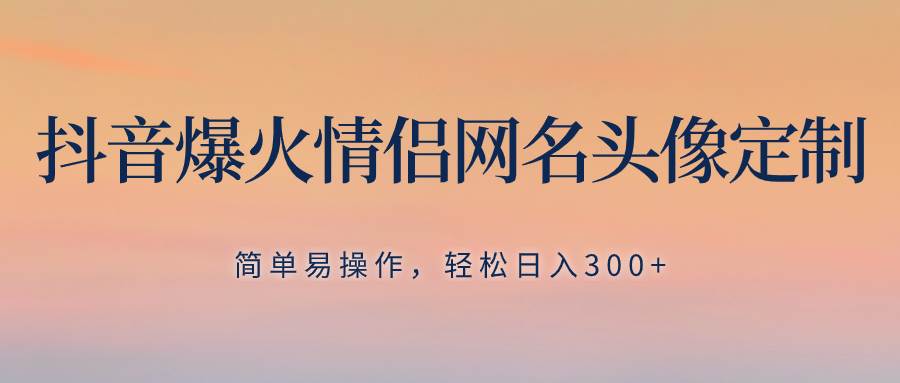 抖音爆火情侣网名头像定制，简单易操作，轻松日入300+，无需养号-南风轻创