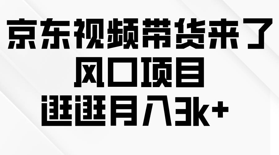 京东短视频带货来了，风口项目，逛逛月入3k+-南风轻创