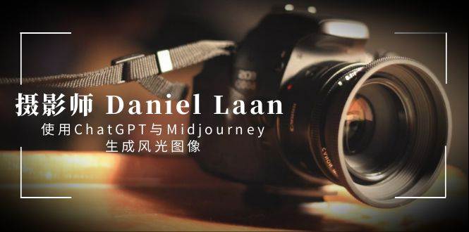 摄影师 Daniel Laan 使用ChatGPT与Midjourney生成风光图像-中英字幕-南风轻创