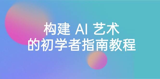 Stable Diffusion 101：构建 AI 艺术的初学者指南教程-16节课-中英字幕-南风轻创
