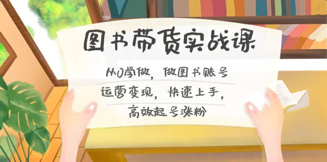 图书带货实战课2.0，从0学做，做图书账号运营变现，快速上手，高效起号涨粉-南风轻创