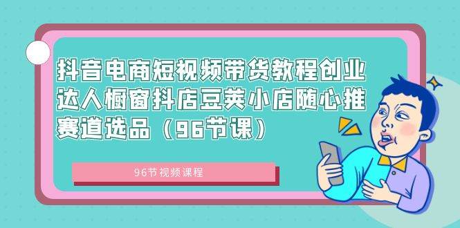 抖音电商短视频带货教程创业达人橱窗抖店豆荚小店随心推赛道选品（96节课）-南风轻创