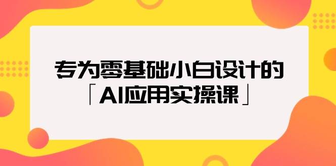 专为零基础小白设计的「AI应用实操课」-南风轻创