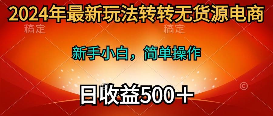 2024年最新玩法转转无货源电商，新手小白 简单操作，长期稳定 日收入500＋-南风轻创