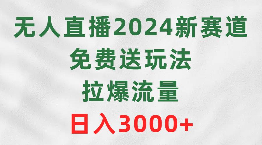 无人直播2024新赛道，免费送玩法，拉爆流量，日入3000+-南风轻创