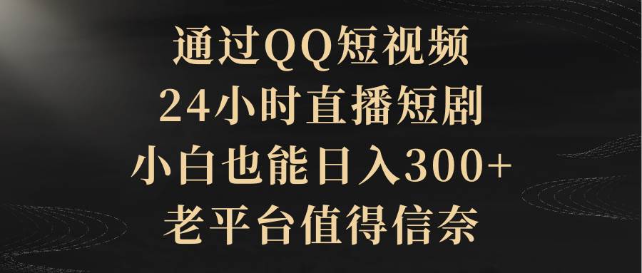 通过QQ短视频、24小时直播短剧，小白也能日入300+，老平台值得信赖-南风轻创