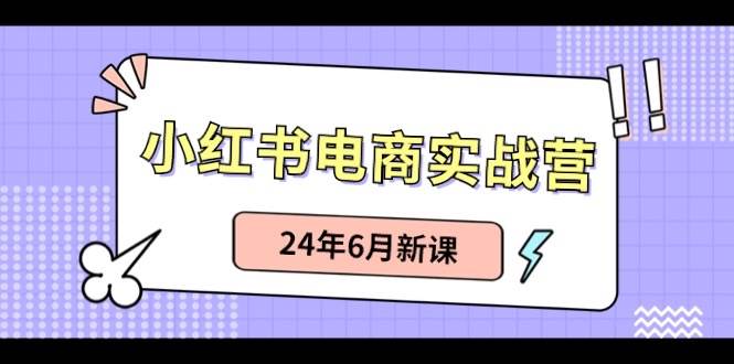 小红书电商实战营：小红书笔记带货和无人直播，24年6月新课-南风轻创