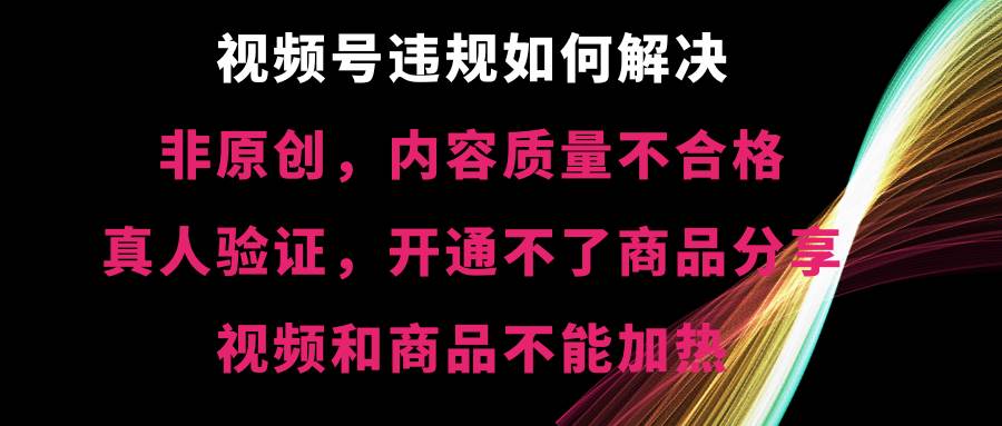 视频号【非原创，内容质量不合格，真人验证，开通不了商品分享功能，视频和商品不能加热】违规如何解决-南风轻创
