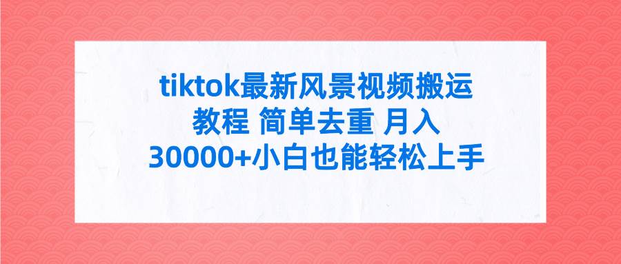 tiktok最新风景视频搬运教程 简单去重 月入30000+附全套工具-南风轻创