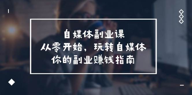 自媒体-副业课，从0开始，玩转自媒体——你的副业赚钱指南（58节课）-南风轻创