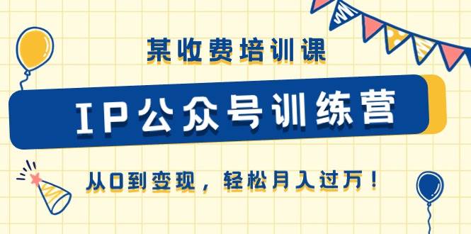 某收费培训课《IP公众号训练营》从0到变现，轻松月入过万！-南风轻创