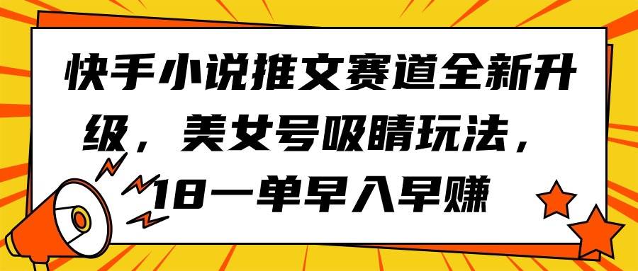 快手小说推文赛道全新升级，美女号吸睛玩法，18一单早入早赚-南风轻创