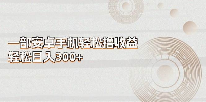 一部安卓手机轻松撸收益，轻松日入300+-南风轻创
