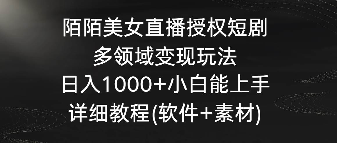 陌陌美女直播授权短剧，多领域变现玩法，日入1000+小白能上手，详细教程…-南风轻创