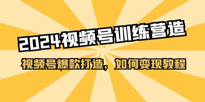 2024视频号训练营，视频号爆款打造，如何变现教程（20节课）-南风轻创