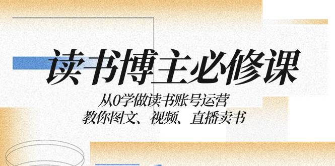 读书 博主 必修课：从0学做读书账号运营：教你图文、视频、直播卖书-南风轻创