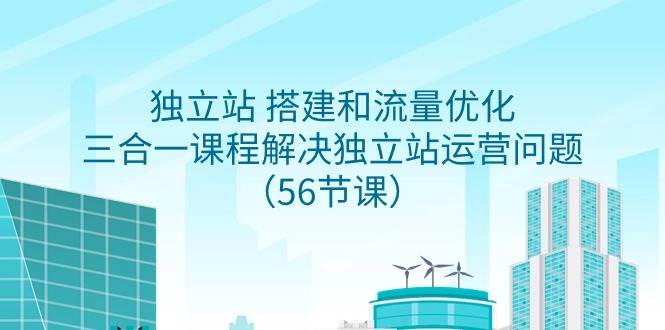 独立站 搭建和流量优化，三合一课程解决独立站运营问题（56节课）-南风轻创