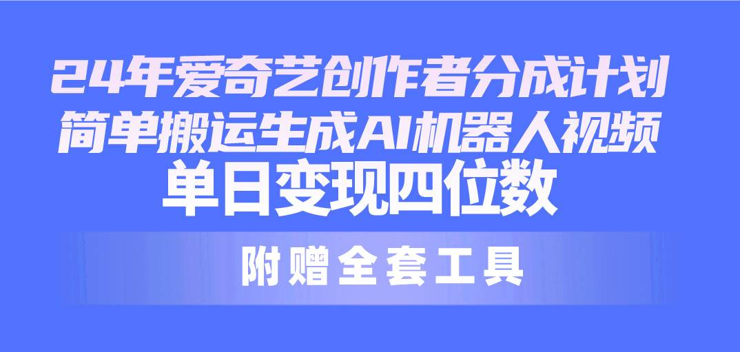 24最新爱奇艺创作者分成计划，简单搬运生成AI机器人视频，单日变现四位数-南风轻创