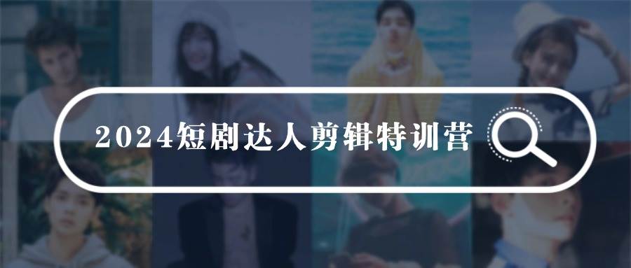 2024短剧达人剪辑特训营，适合宝爸宝妈的0基础剪辑训练营（51节课）-南风轻创