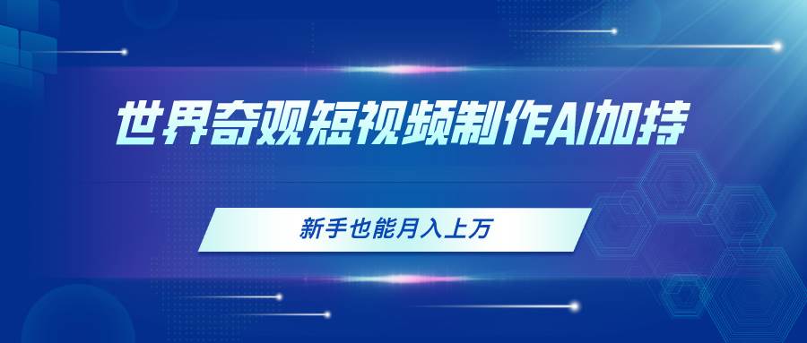 世界奇观短视频制作，AI加持，新手也能月入上万-南风轻创