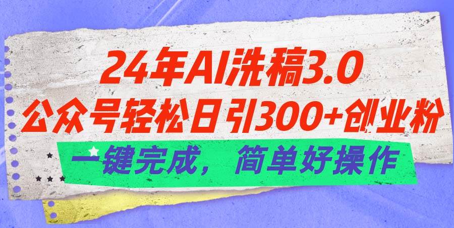 24年Ai洗稿3.0，公众号轻松日引300+创业粉，一键完成，简单好操作-南风轻创