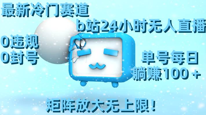最新冷门赛道，b站24小时无人直播，0违规0封号，单号每日躺赚100＋，矩阵放大无上限！-南风轻创