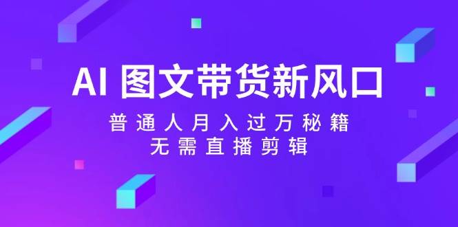 AI 图文带货新风口：普通人月入过万秘籍，无需直播剪辑-南风轻创