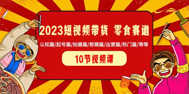 2023短视频带货 零食赛道 认知篇/起号篇/拍摄篇/剪辑篇/运营篇/热门篇/等等-南风轻创