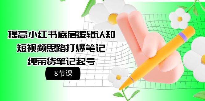 提高小红书底层逻辑认知+短视频思路打爆笔记+纯带货笔记起号（8节课）-南风轻创