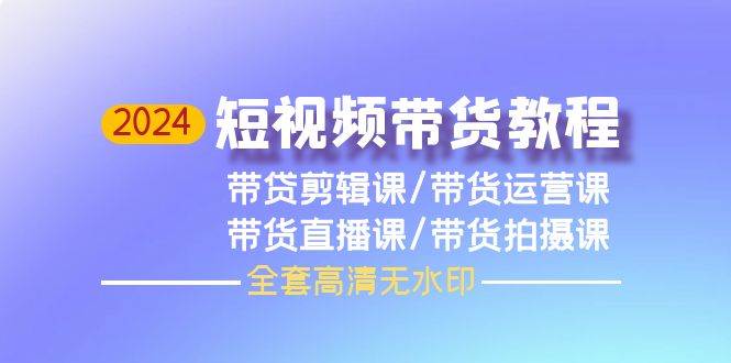 2024短视频带货教程，剪辑课+运营课+直播课+拍摄课（全套高清无水印）-南风轻创