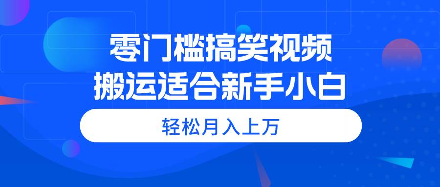 零门槛搞笑视频搬运，轻松月入上万，适合新手小白-南风轻创