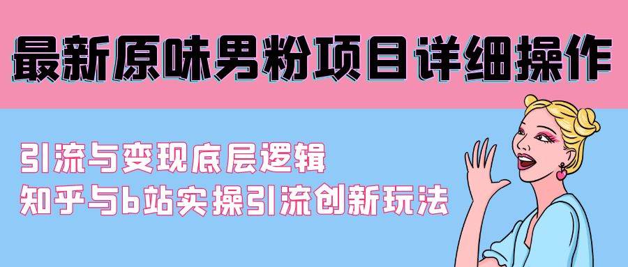 最新原味男粉项目详细操作 引流与变现底层逻辑+知乎与b站实操引流创新玩法-南风轻创