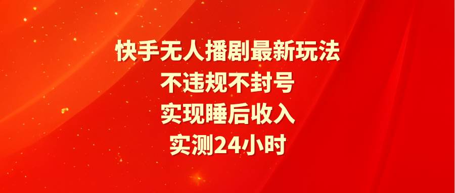 快手无人播剧最新玩法，实测24小时不违规不封号，实现睡后收入-南风轻创