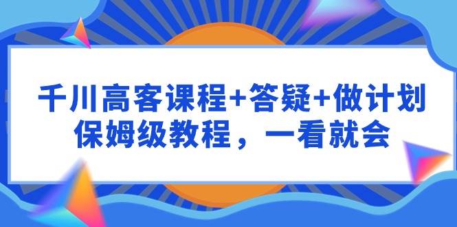千川 高客课程+答疑+做计划，保姆级教程，一看就会-南风轻创