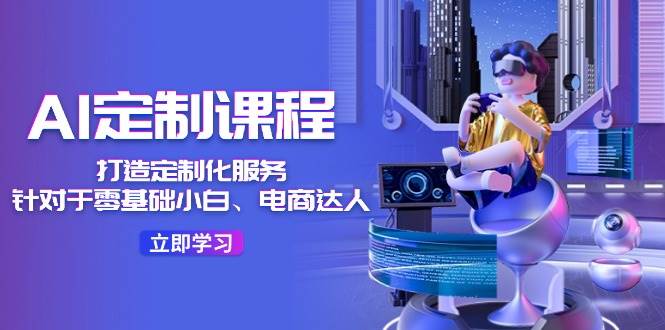AI-定制课程，打造 定制化服务（针对于零基础小白、电商达人）36节课-南风轻创