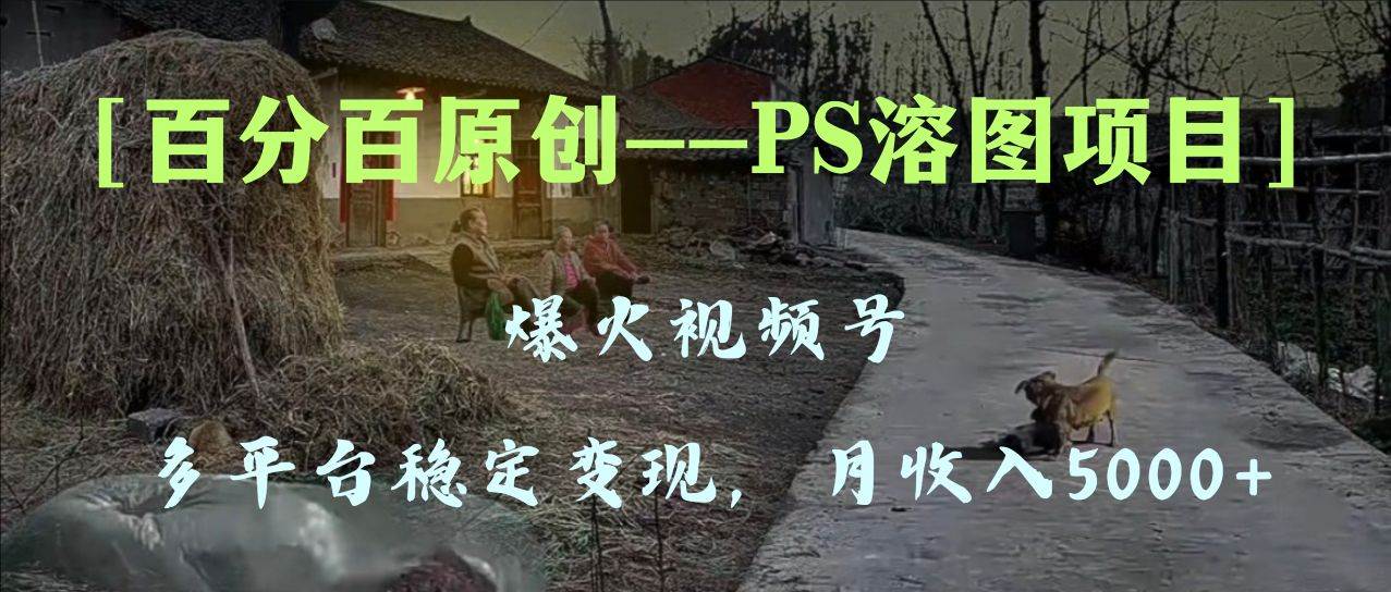 百分百原创，多平台稳定变现5000+，爆火视频号的PS溶图项目，手把手教你上手！-南风轻创