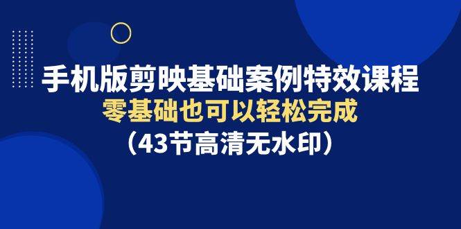 手机版剪映基础案例特效课程，零基础也可以轻松完成（43节高清无水印）-南风轻创