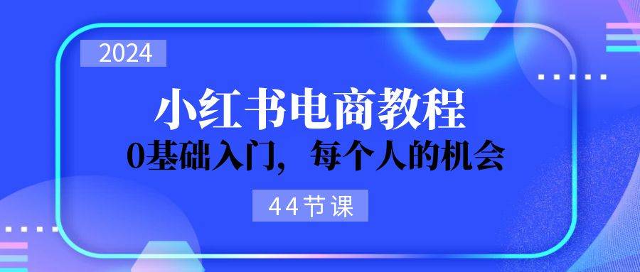 2024从0-1学习小红书电商，0基础入门，每个人的机会（44节）-南风轻创