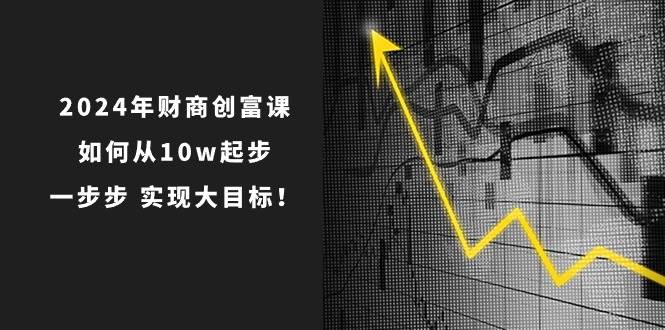2024年 财商-创富课：如何从10w起步，一步步 实现大目标！-南风轻创