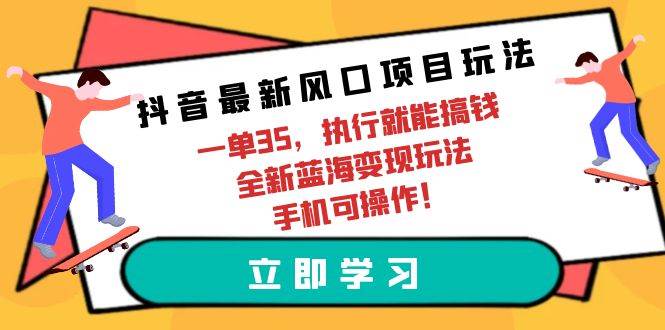 抖音最新风口项目玩法，一单35，执行就能搞钱 全新蓝海变现玩法 手机可操作-南风轻创